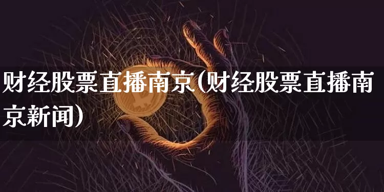 财经股票直播南京(财经股票直播南京新闻)_https://www.huakunhengjia.com_期货资讯_第1张