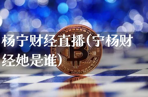 杨宁财经直播(宁杨财经她是谁)_https://www.huakunhengjia.com_期货资讯_第1张