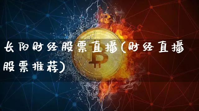 长阳财经股票直播(财经直播股票推荐)_https://www.huakunhengjia.com_股票资讯_第1张