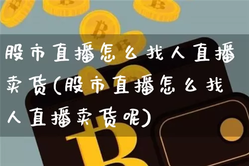 股市直播怎么找人直播卖货(股市直播怎么找人直播卖货呢)_https://www.huakunhengjia.com_股票资讯_第1张