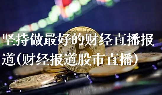 坚持做最好的财经直播报道(财经报道股市直播)_https://www.huakunhengjia.com_财经资讯_第1张