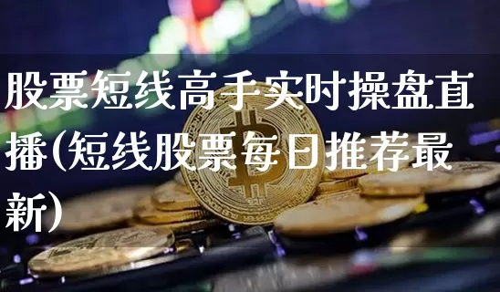 股票短线高手实时操盘直播(短线股票每日推荐最新)_https://www.huakunhengjia.com_期货资讯_第1张