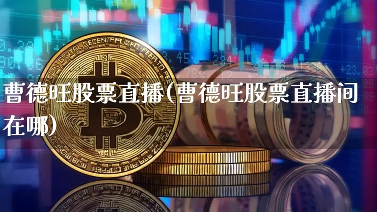 曹德旺股票直播(曹德旺股票直播间在哪)_https://www.huakunhengjia.com_期货资讯_第1张