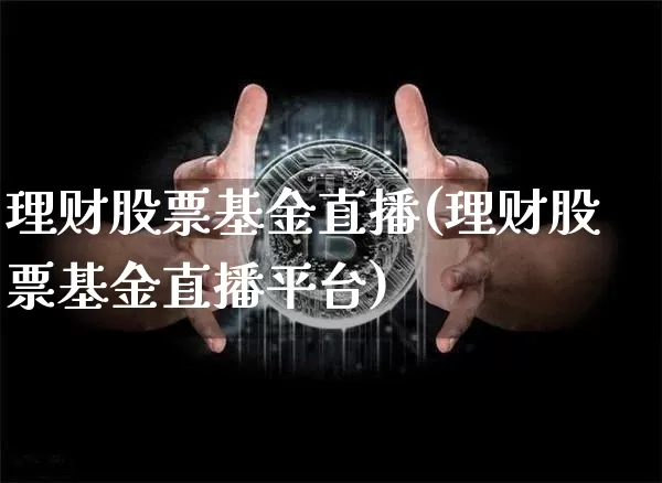 理财股票基金直播(理财股票基金直播平台)_https://www.huakunhengjia.com_金融资讯_第1张