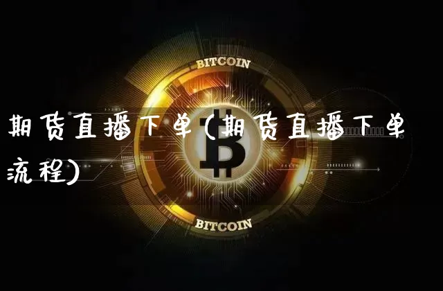 期货直播下单(期货直播下单流程)_https://www.huakunhengjia.com_期货资讯_第1张