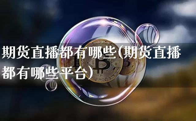 期货直播都有哪些(期货直播都有哪些平台)_https://www.huakunhengjia.com_股票资讯_第1张