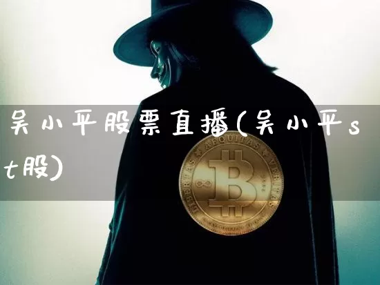 吴小平股票直播(吴小平st股)_https://www.huakunhengjia.com_股票资讯_第1张