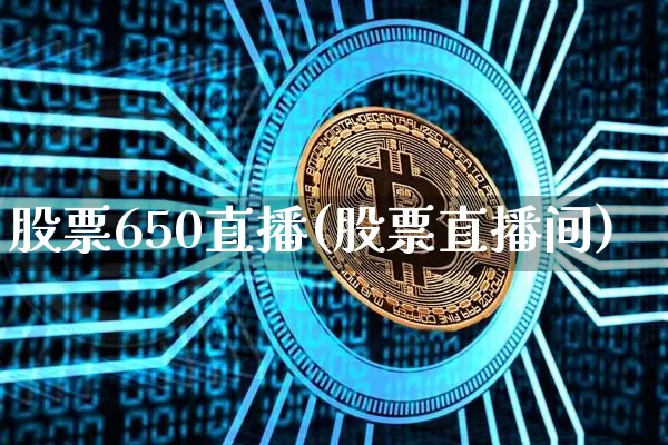 股票650直播(股票直播间)_https://www.huakunhengjia.com_股票资讯_第1张