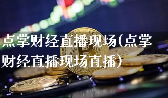 点掌财经直播现场(点掌财经直播现场直播)_https://www.huakunhengjia.com_期货资讯_第1张
