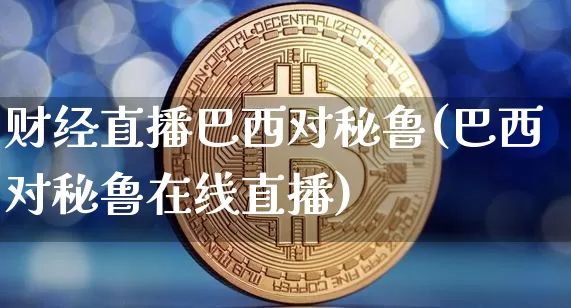 财经直播巴西对秘鲁(巴西对秘鲁在线直播)_https://www.huakunhengjia.com_期货资讯_第1张