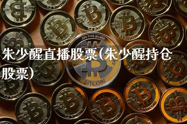 朱少醒直播股票(朱少醒持仓股票)_https://www.huakunhengjia.com_期货资讯_第1张
