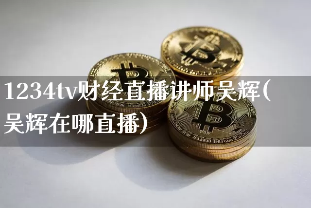 1234tv财经直播讲师吴辉(吴辉在哪直播)_https://www.huakunhengjia.com_股票资讯_第1张