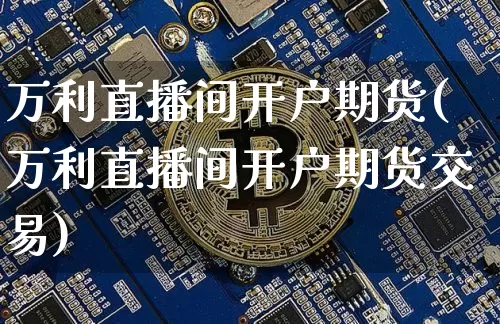 万利直播间开户期货(万利直播间开户期货交易)_https://www.huakunhengjia.com_期货资讯_第1张