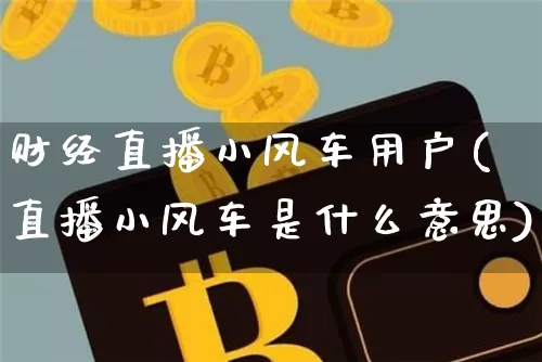 财经直播小风车用户(直播小风车是什么意思)_https://www.huakunhengjia.com_财经资讯_第1张