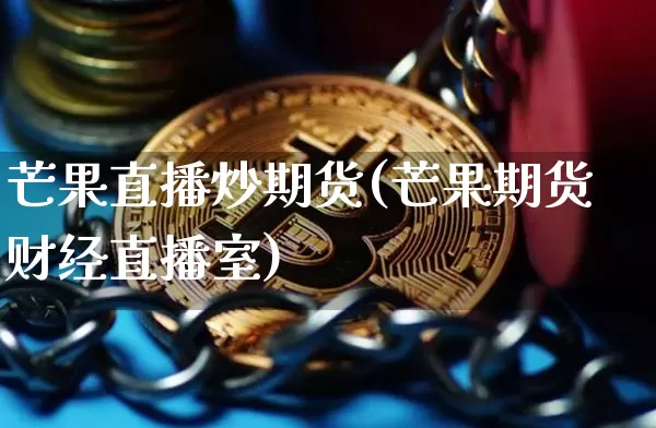 芒果直播炒期货(芒果期货财经直播室)_https://www.huakunhengjia.com_股票资讯_第1张