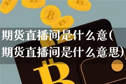期货直播间是什么意(期货直播间是什么意思)_https://www.huakunhengjia.com_期货资讯_第1张