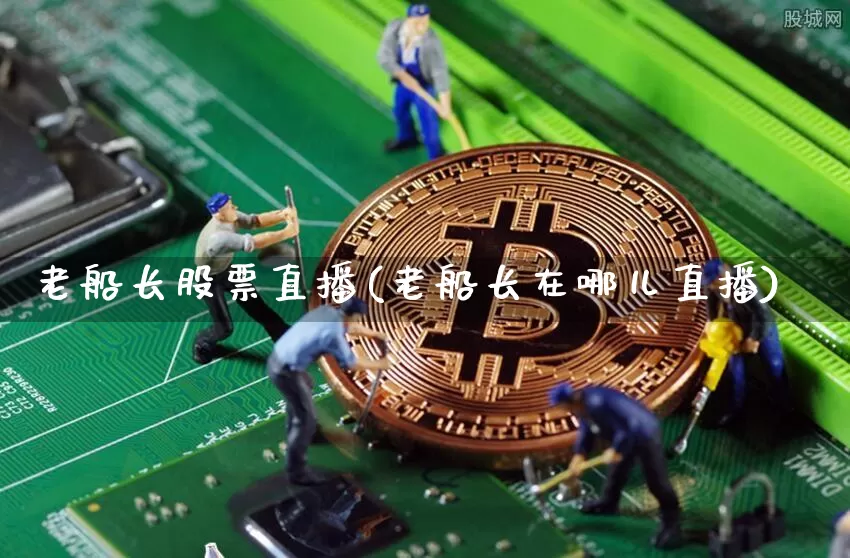老船长股票直播(老船长在哪儿直播)_https://www.huakunhengjia.com_股票资讯_第1张