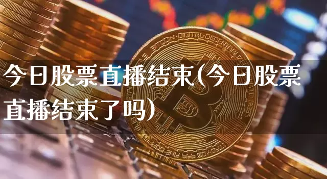 今日股票直播结束(今日股票直播结束了吗)_https://www.huakunhengjia.com_期货资讯_第1张