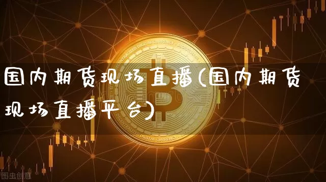 国内期货现场直播(国内期货现场直播平台)_https://www.huakunhengjia.com_期货资讯_第1张