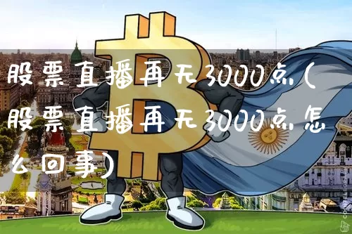 股票直播再无3000点(股票直播再无3000点怎么回事)_https://www.huakunhengjia.com_股票资讯_第1张