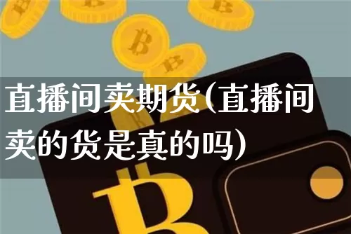 直播间卖期货(直播间卖的货是真的吗)_https://www.huakunhengjia.com_财经资讯_第1张