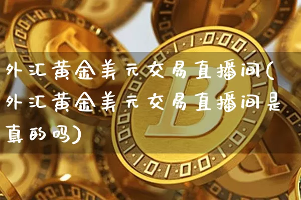 外汇黄金美元交易直播间(外汇黄金美元交易直播间是真的吗)_https://www.huakunhengjia.com_期货资讯_第1张