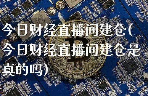 今日财经直播间建仓(今日财经直播间建仓是真的吗)_https://www.huakunhengjia.com_财经资讯_第1张