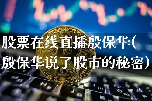 股票在线直播殷保华(殷保华说了股市的秘密)_https://www.huakunhengjia.com_财经资讯_第1张