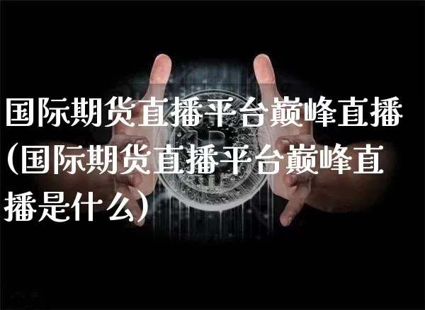 国际期货直播平台巅峰直播(国际期货直播平台巅峰直播是什么)_https://www.huakunhengjia.com_股票资讯_第1张
