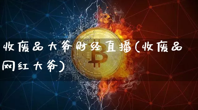 收废品大爷财经直播(收废品网红大爷)_https://www.huakunhengjia.com_期货资讯_第1张