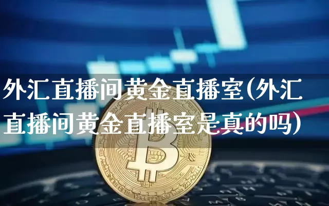 外汇直播间黄金直播室(外汇直播间黄金直播室是真的吗)_https://www.huakunhengjia.com_股票资讯_第1张