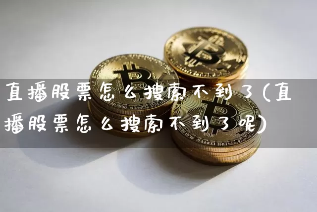 直播股票怎么搜索不到了(直播股票怎么搜索不到了呢)_https://www.huakunhengjia.com_期货资讯_第1张