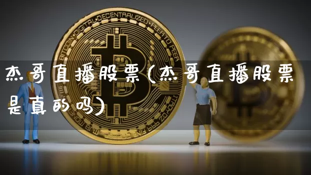 杰哥直播股票(杰哥直播股票是真的吗)_https://www.huakunhengjia.com_期货资讯_第1张