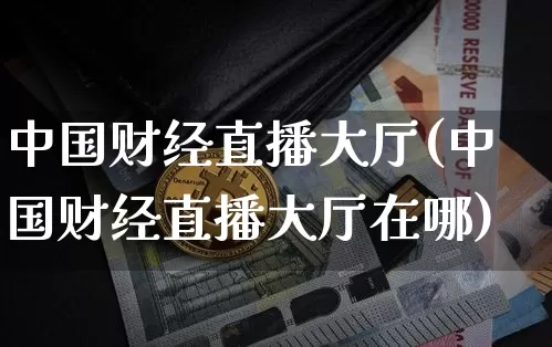 中国财经直播大厅(中国财经直播大厅在哪)_https://www.huakunhengjia.com_财经资讯_第1张