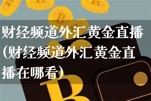 财经频道外汇黄金直播(财经频道外汇黄金直播在哪看)_https://www.huakunhengjia.com_财经资讯_第1张