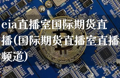 eia直播室国际期货直播(国际期货直播室直播频道)_https://www.huakunhengjia.com_期货资讯_第1张