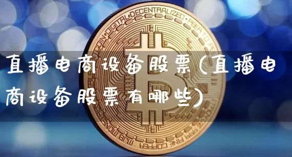直播电商设备股票(直播电商设备股票有哪些)_https://www.huakunhengjia.com_期货资讯_第1张