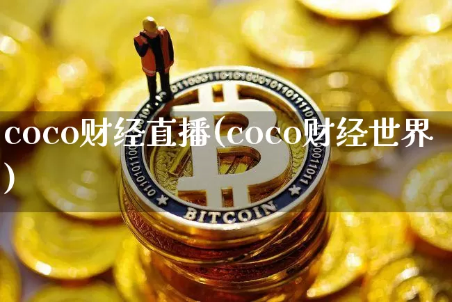 coco财经直播(coco财经世界)_https://www.huakunhengjia.com_股票资讯_第1张