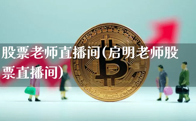 股票老师直播间(启明老师股票直播间)_https://www.huakunhengjia.com_股票资讯_第1张
