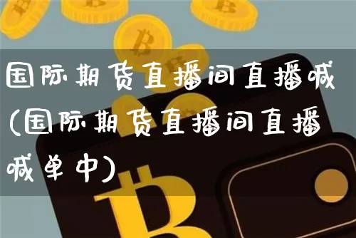 国际期货直播间直播喊(国际期货直播间直播喊单中)_https://www.huakunhengjia.com_股票资讯_第1张