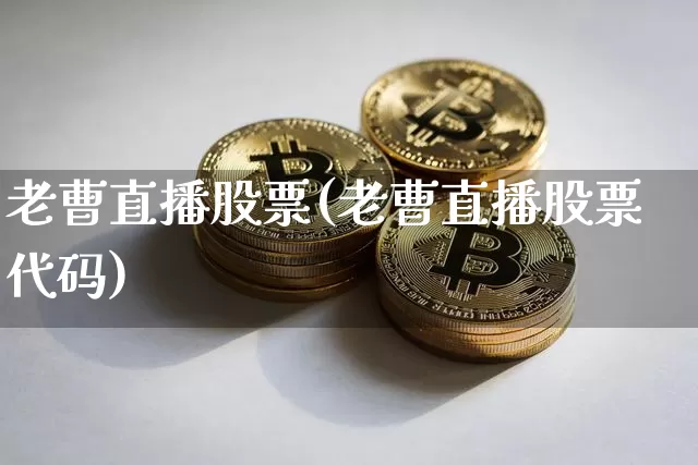 老曹直播股票(老曹直播股票代码)_https://www.huakunhengjia.com_金融资讯_第1张