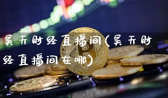 昊天财经直播间(昊天财经直播间在哪)_https://www.huakunhengjia.com_期货资讯_第1张