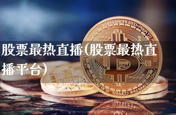 股票最热直播(股票最热直播平台)_https://www.huakunhengjia.com_金融资讯_第1张