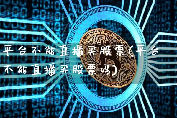 平台不能直播买股票(平台不能直播买股票吗)_https://www.huakunhengjia.com_股票资讯_第1张