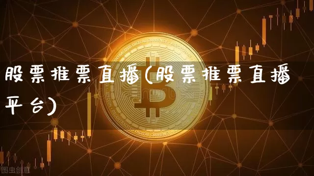 股票推票直播(股票推票直播平台)_https://www.huakunhengjia.com_期货资讯_第1张