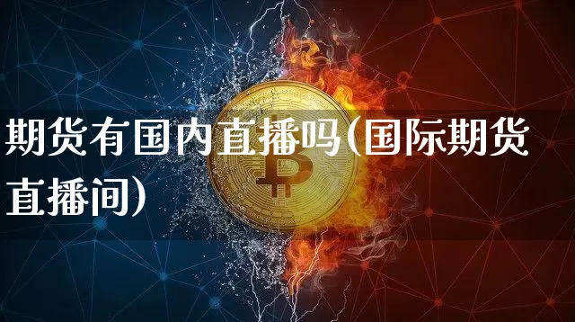 期货有国内直播吗(国际期货直播间)_https://www.huakunhengjia.com_股票资讯_第1张