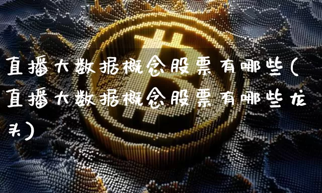 直播大数据概念股票有哪些(直播大数据概念股票有哪些龙头)_https://www.huakunhengjia.com_期货资讯_第1张