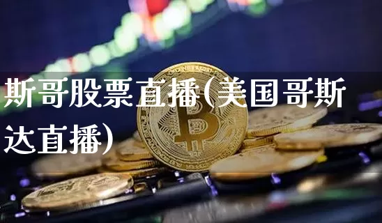 斯哥股票直播(美国哥斯达直播)_https://www.huakunhengjia.com_股票资讯_第1张
