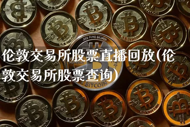 伦敦交易所股票直播回放(伦敦交易所股票查询)_https://www.huakunhengjia.com_股票资讯_第1张