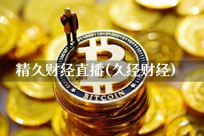 精久财经直播(久经财经)_https://www.huakunhengjia.com_金融资讯_第1张